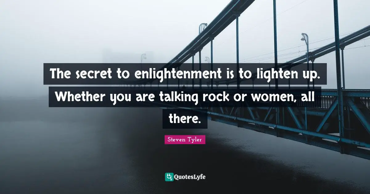 The secret to enlightenment is to lighten up. Whether you are talking rock or women, all there.