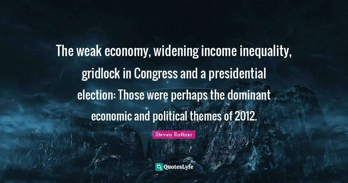 Income Inequality Quotes: "The weak economy, widening income inequality, gridlock in Congress and a presidential election: Those were perhaps the dominant economic and political themes of 2012."