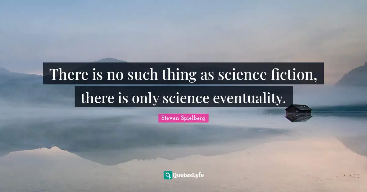 There is no such thing as science fiction, there is only science eventuality.