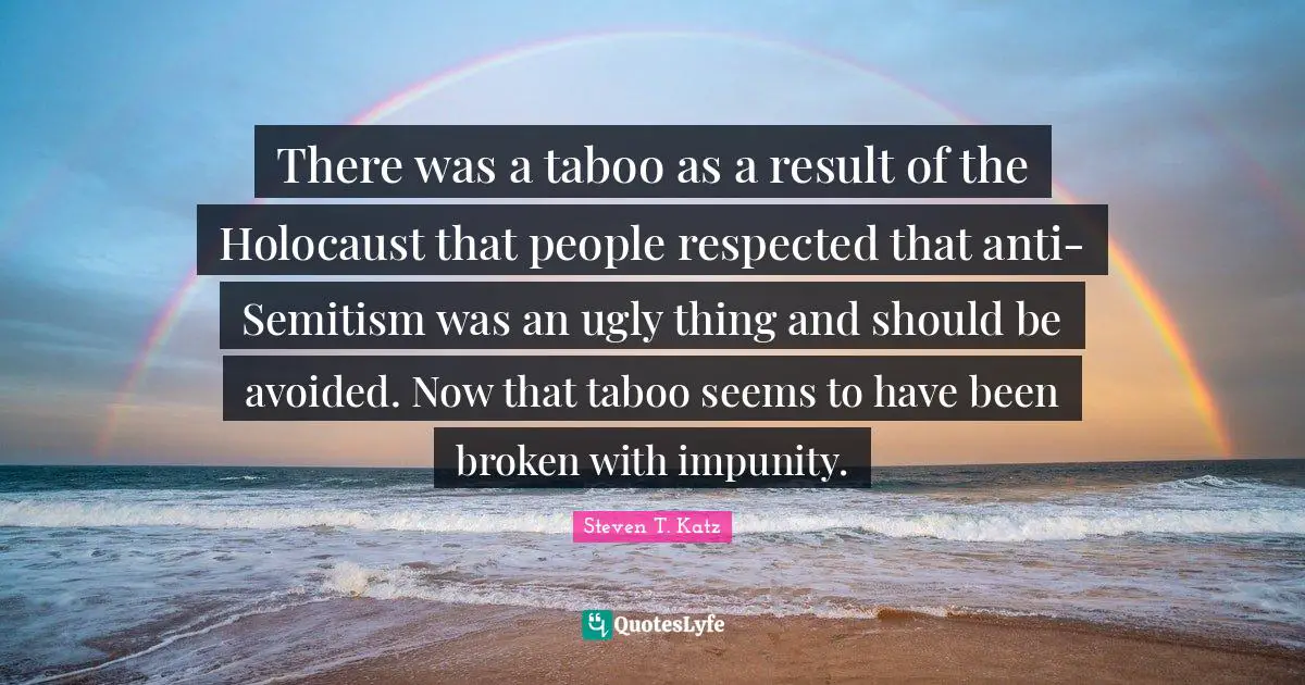 There was a taboo as a result of the Holocaust that people respected that anti-Semitism was an ugly thing and should be avoided. Now that taboo seems to have been broken with impunity.