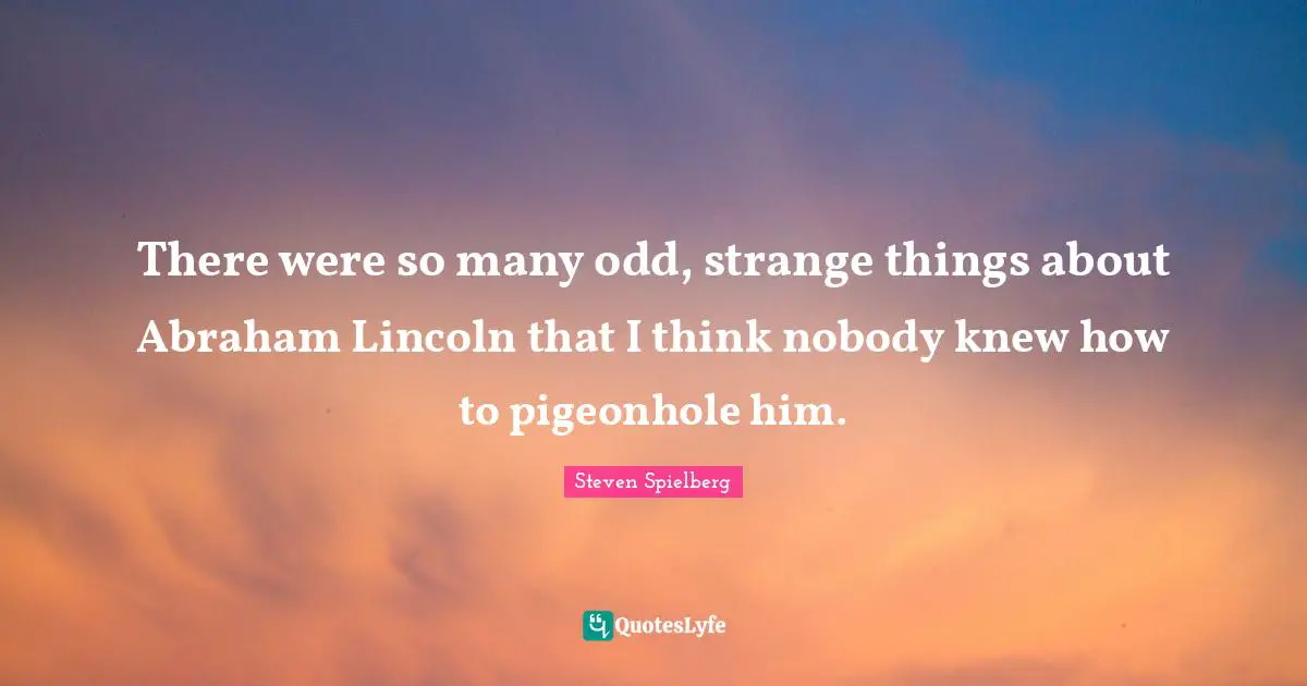There were so many odd, strange things about Abraham Lincoln that I think nobody knew how to pigeonhole him.