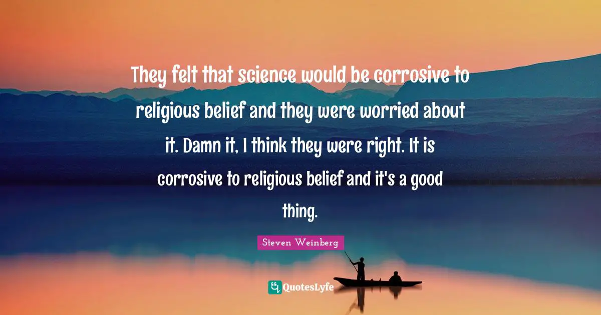 They felt that science would be corrosive to religious belief and they were worried about it. Damn it, I think they were right. It is corrosive to religious belief and it's a good thing.