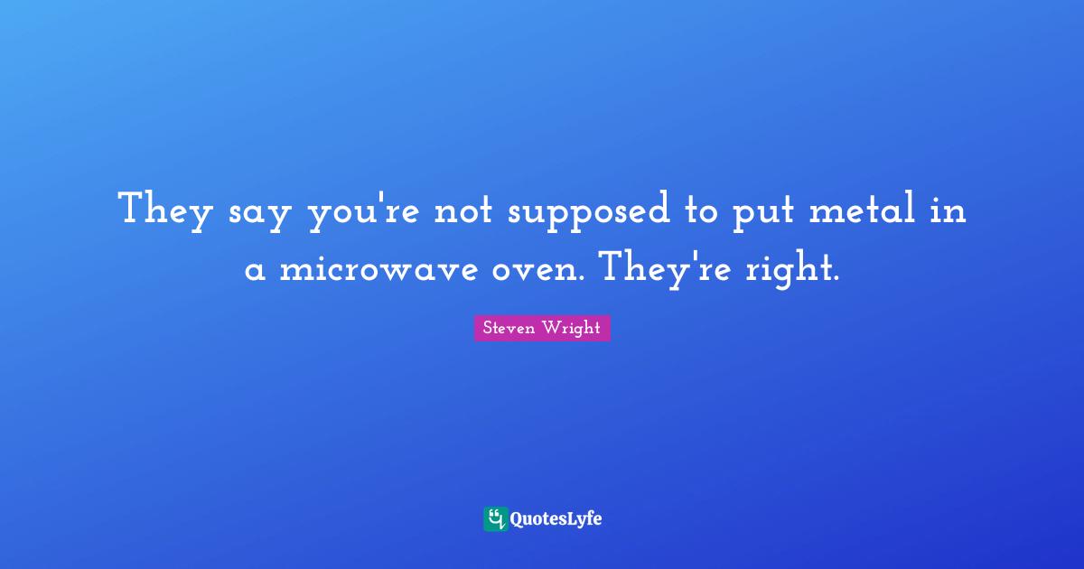 Comedy Quotes: "They say you're not supposed to put metal in a microwave oven. They're right."