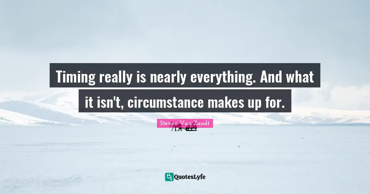 Timing really is nearly everything. And what it isn't, circumstance makes up for.