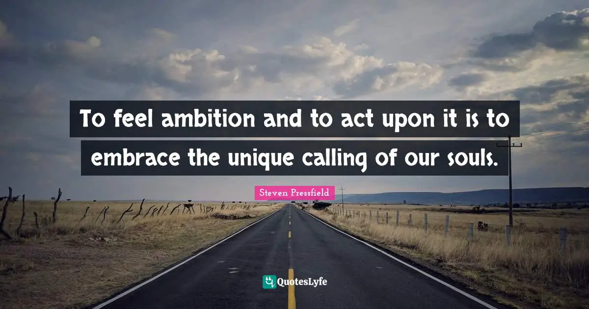 Steven Pressfield Quotes: "To feel ambition and to act upon it is to embrace the unique calling of our souls."