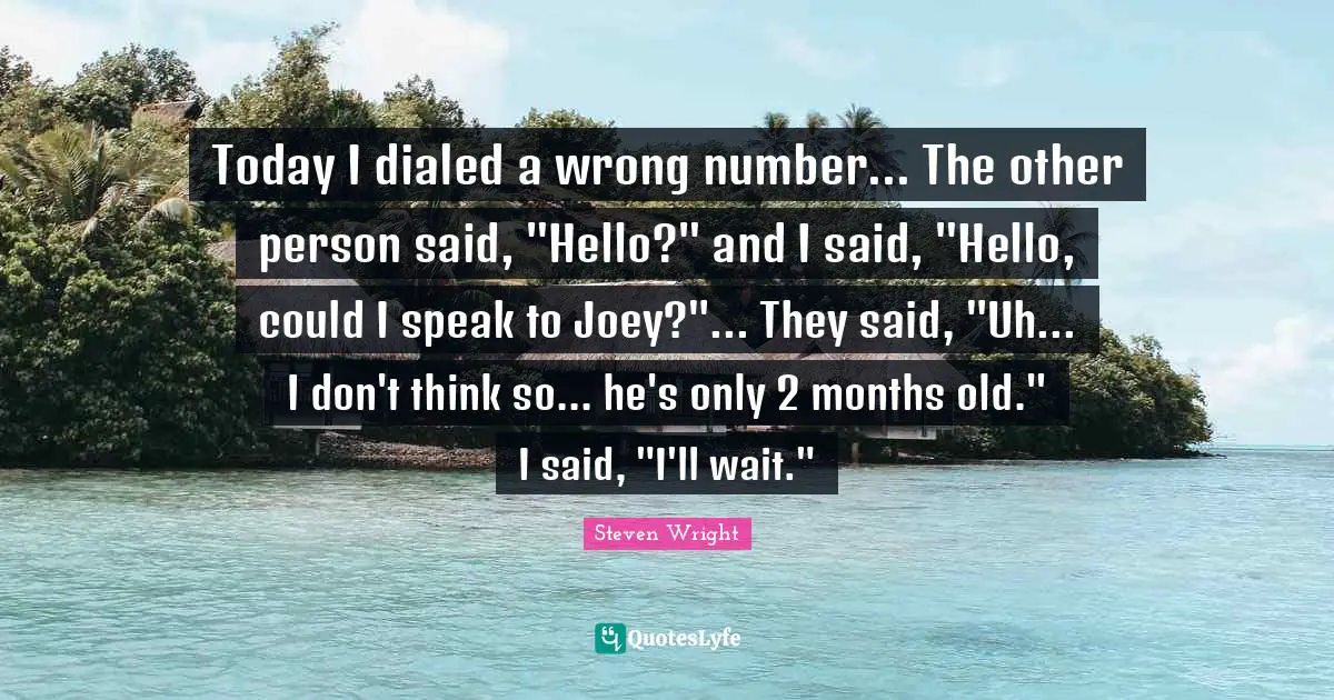 Number Quotes: "Today I dialed a wrong number... The other person said, "Hello?" and I said, "Hello, could I speak to Joey?"... They said, "Uh... I don't think so... he's only 2 months old." I said, "I'll wait.""