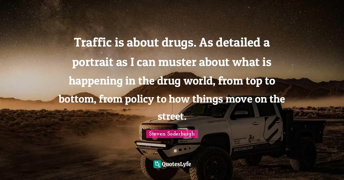 Traffic is about drugs. As detailed a portrait as I can muster about what is happening in the drug world, from top to bottom, from policy to how things move on the street.