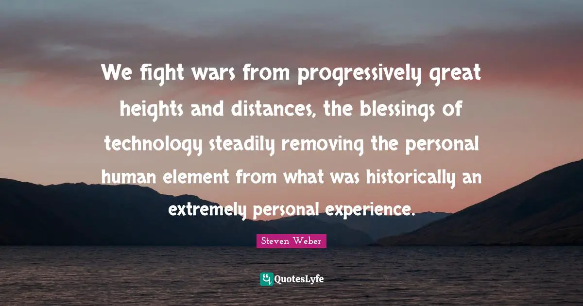 Steven Weber Quotes: "We fight wars from progressively great heights and distances, the blessings of technology steadily removing the personal human element from what was historically an extremely personal experience."