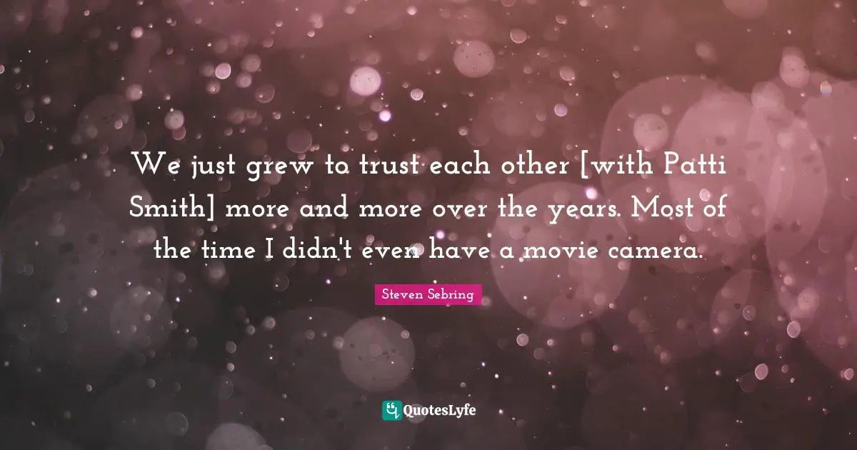 We just grew to trust each other [with Patti Smith] more and more over the years. Most of the time I didn't even have a movie camera.