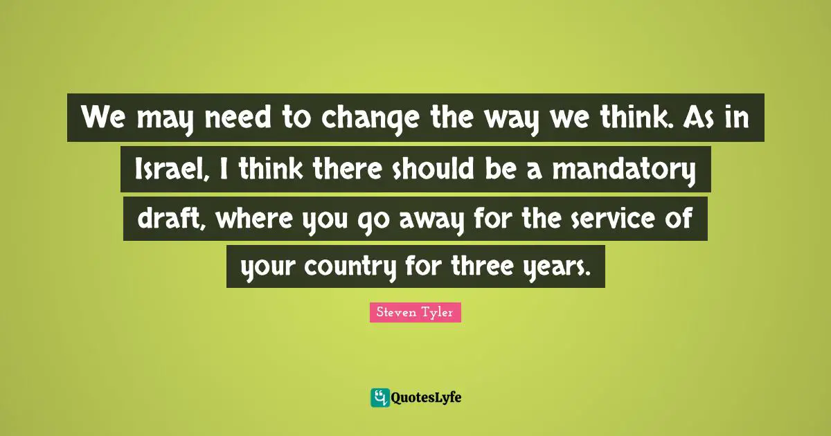 We may need to change the way we think. As in Israel, I think there should be a mandatory draft, where you go away for the service of your country for three years.