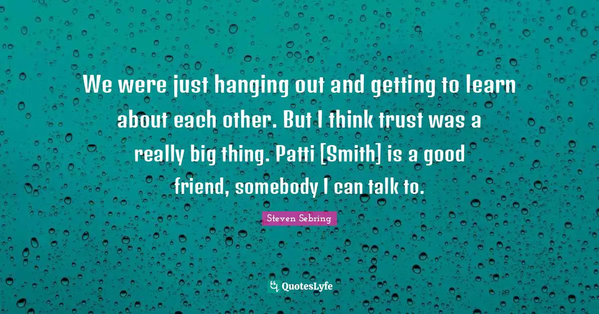 We were just hanging out and getting to learn about each other. But I think trust was a really big thing. Patti [Smith] is a good friend, somebody I can talk to.