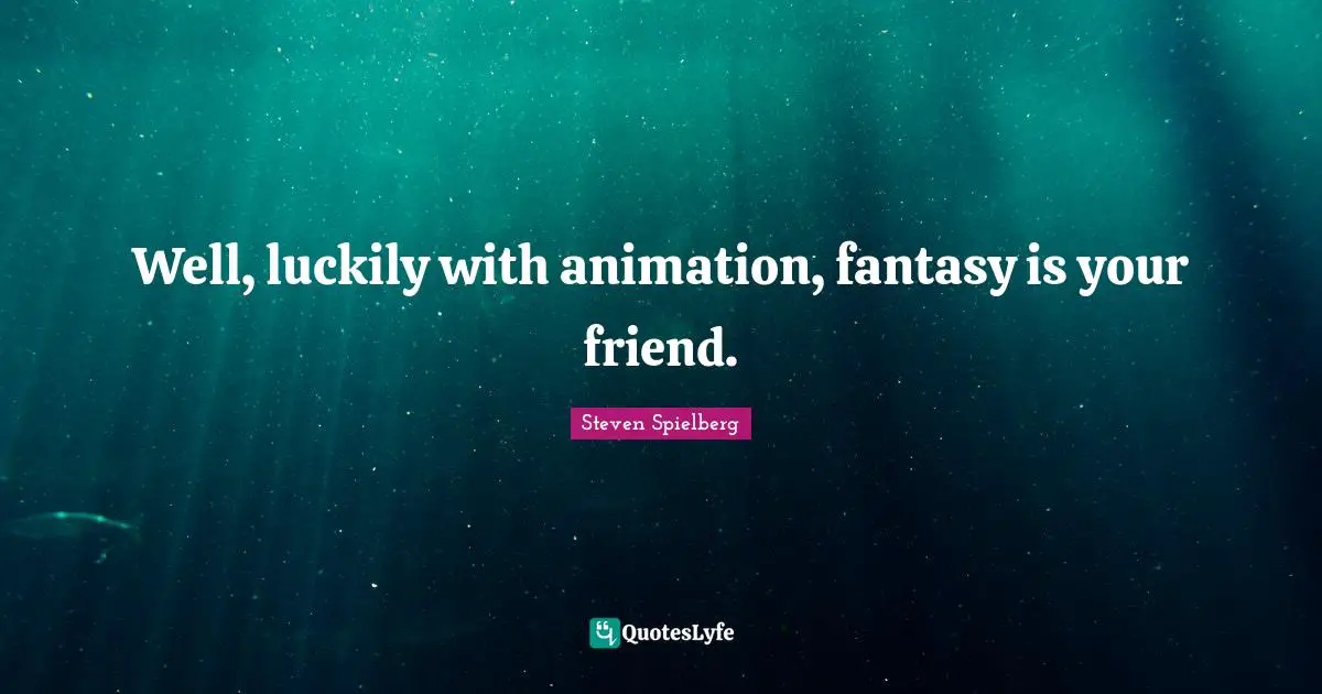 Well, luckily with animation, fantasy is your friend.