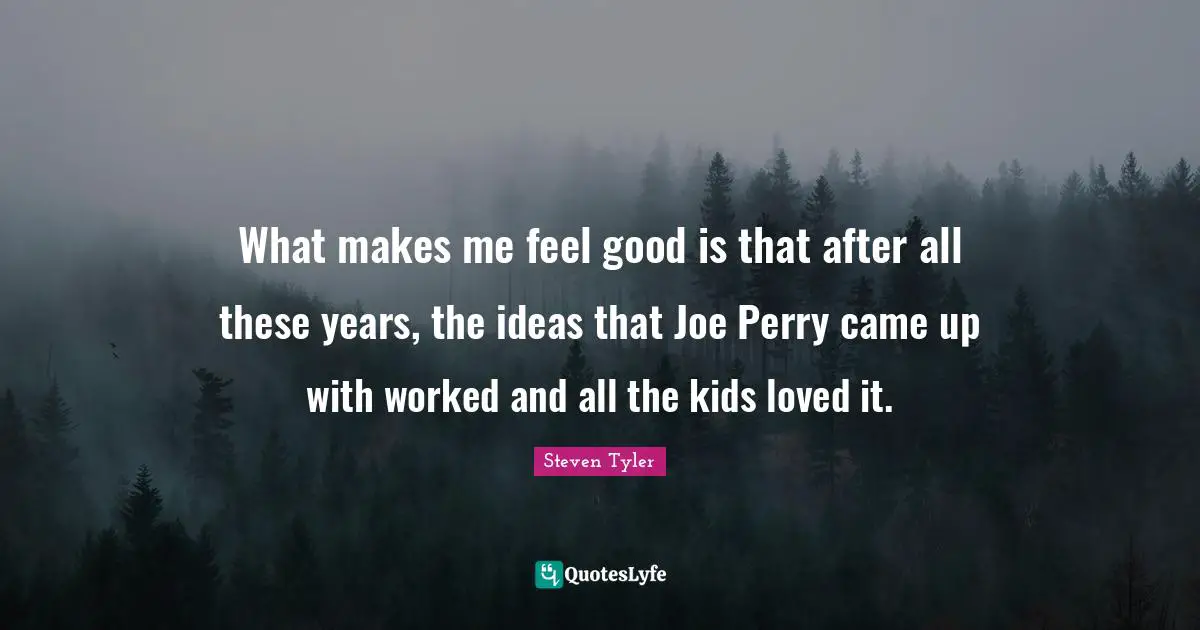 What makes me feel good is that after all these years, the ideas that Joe Perry came up with worked and all the kids loved it.