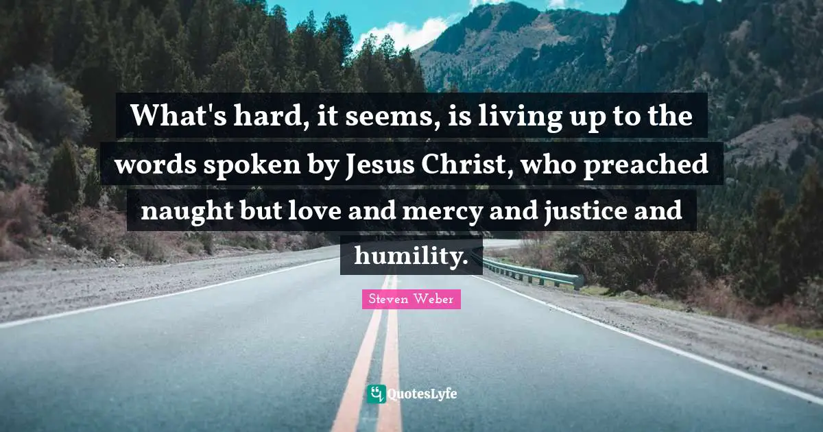 What's hard, it seems, is living up to the words spoken by Jesus Christ, who preached naught but love and mercy and justice and humility.
