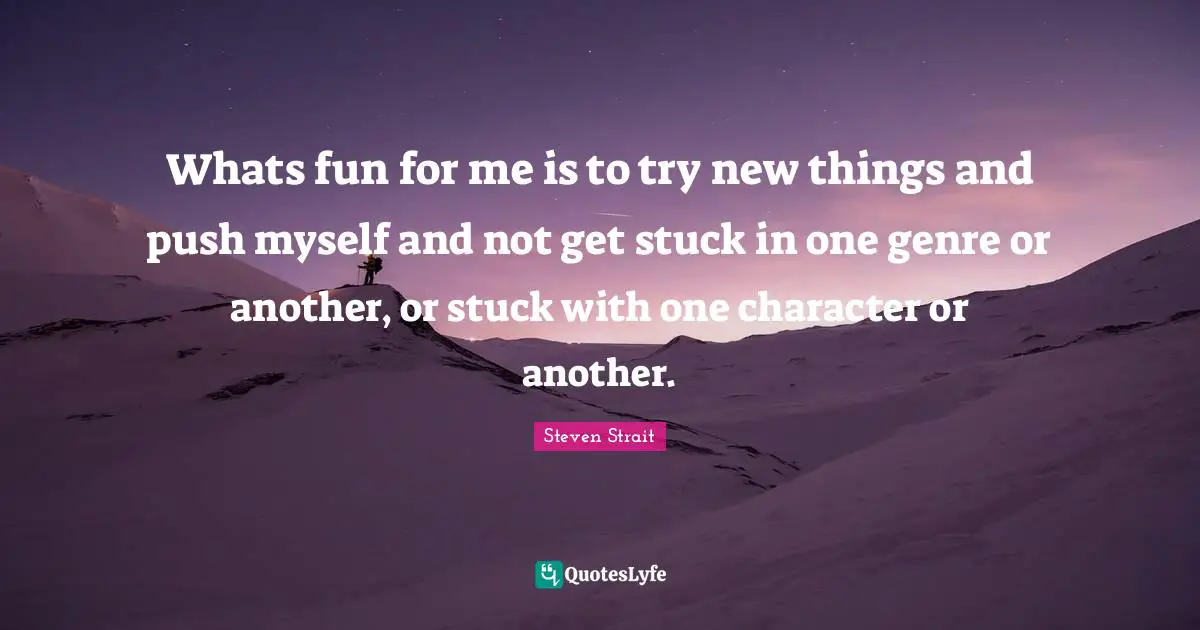 Whats fun for me is to try new things and push myself and not get stuck in one genre or another, or stuck with one character or another.