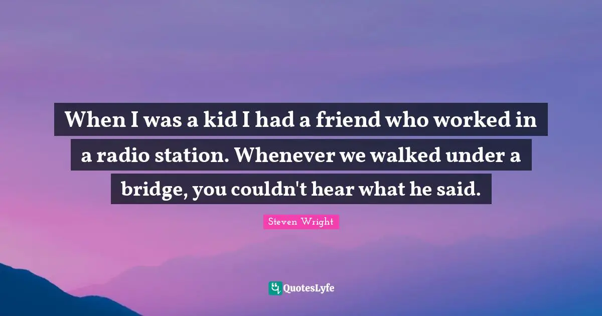 When I was a kid I had a friend who worked in a radio station. Whenever we walked under a bridge, you couldn't hear what he said.