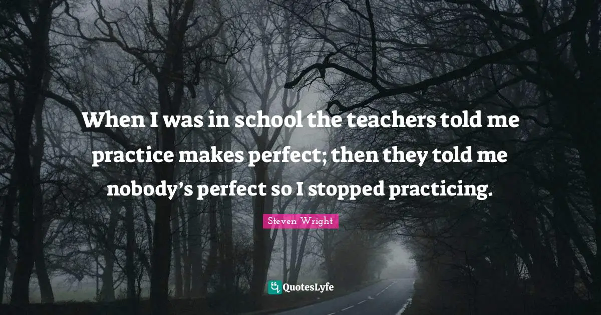 School Quotes: "When I was in school the teachers told me practice makes perfect; then they told me nobody’s perfect so I stopped practicing."