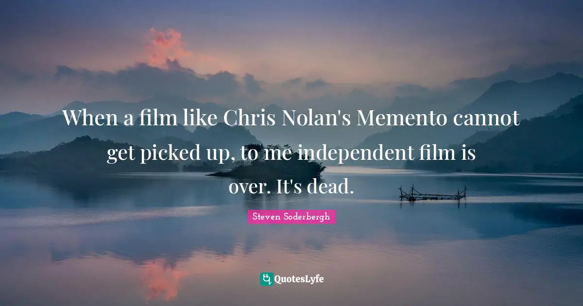 When a film like Chris Nolan's Memento cannot get picked up, to me independent film is over. It's dead.