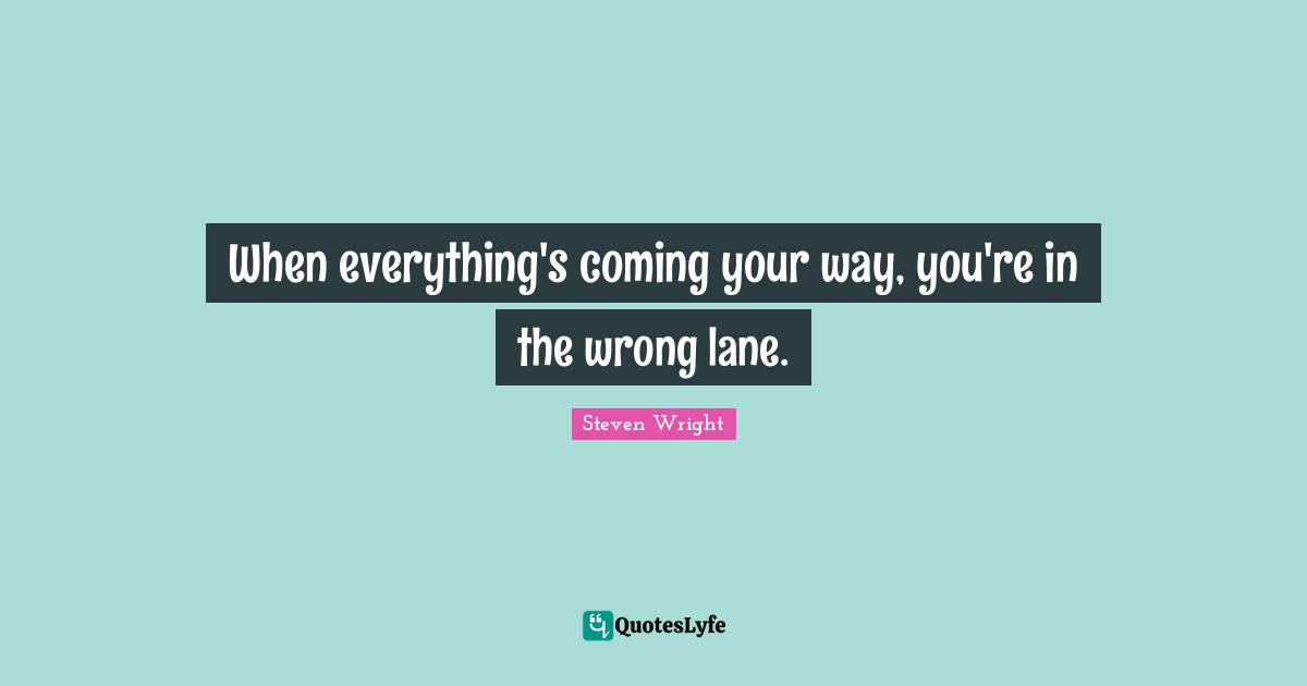 When everything's coming your way, you're in the wrong lane.