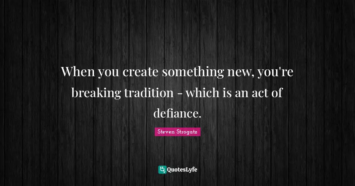 When you create something new, you're breaking tradition - which is an act of defiance.