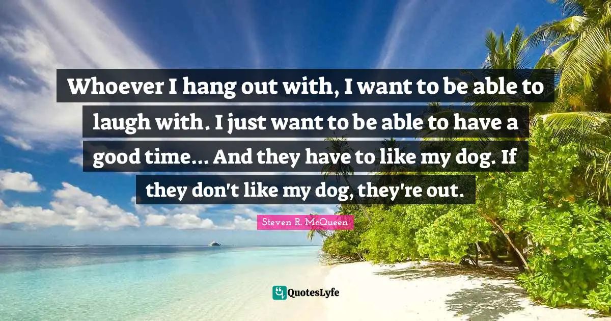 Steven R. McQueen Quotes: "Whoever I hang out with, I want to be able to laugh with. I just want to be able to have a good time... And they have to like my dog. If they don't like my dog, they're out."