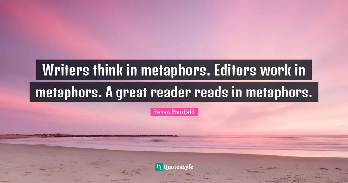 Steven Pressfield Quotes: "Writers think in metaphors. Editors work in metaphors. A great reader reads in metaphors."
