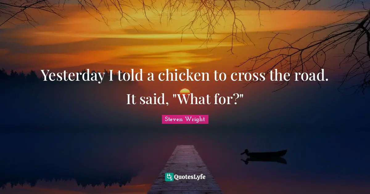 Yesterday I told a chicken to cross the road. It said, "What for?"