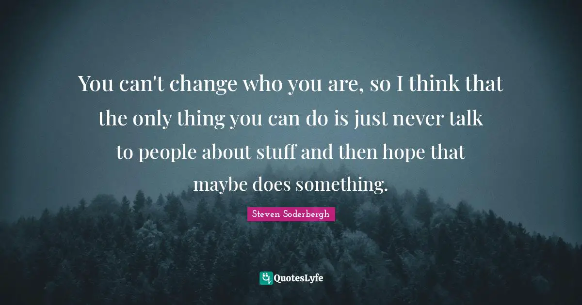 You can't change who you are, so I think that the only thing you can do is just never talk to people about stuff and then hope that maybe does something.