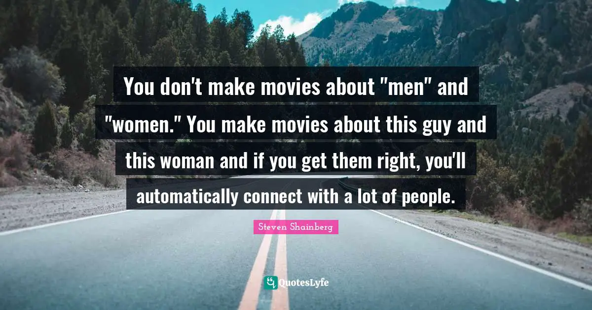 You don't make movies about "men" and "women." You make movies about this guy and this woman and if you get them right, you'll automatically connect with a lot of people.