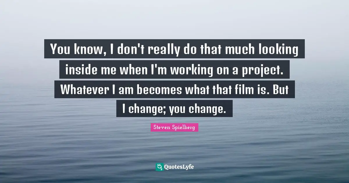 You know, I don't really do that much looking inside me when I'm working on a project. Whatever I am becomes what that film is. But I change; you change.
