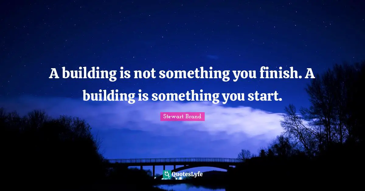 A building is not something you finish. A building is something you start.
