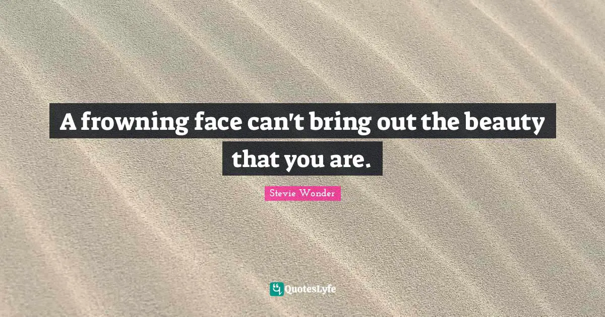 A frowning face can't bring out the beauty that you are.