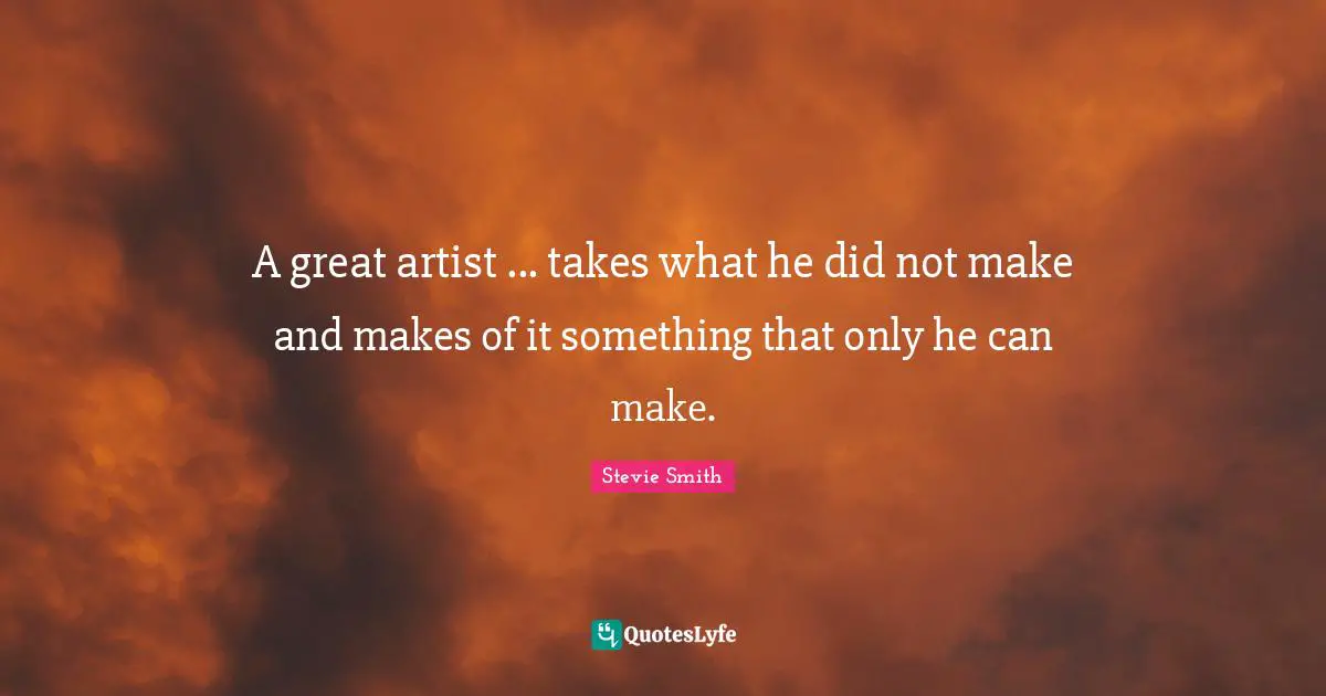 A great artist ... takes what he did not make and makes of it something that only he can make.