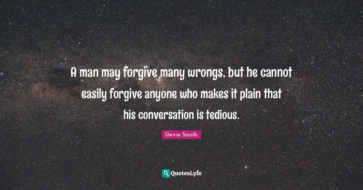 A man may forgive many wrongs, but he cannot easily forgive anyone who makes it plain that his conversation is tedious.