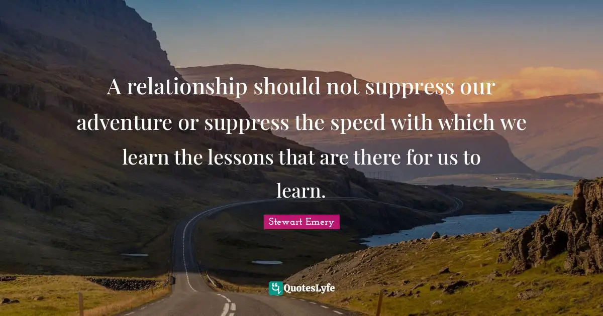 A relationship should not suppress our adventure or suppress the speed with which we learn the lessons that are there for us to learn.