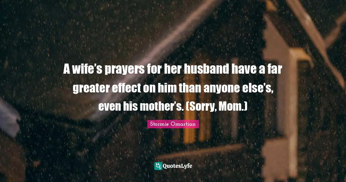 A wife’s prayers for her husband have a far greater effect on him than anyone else’s, even his mother’s. (Sorry, Mom.)