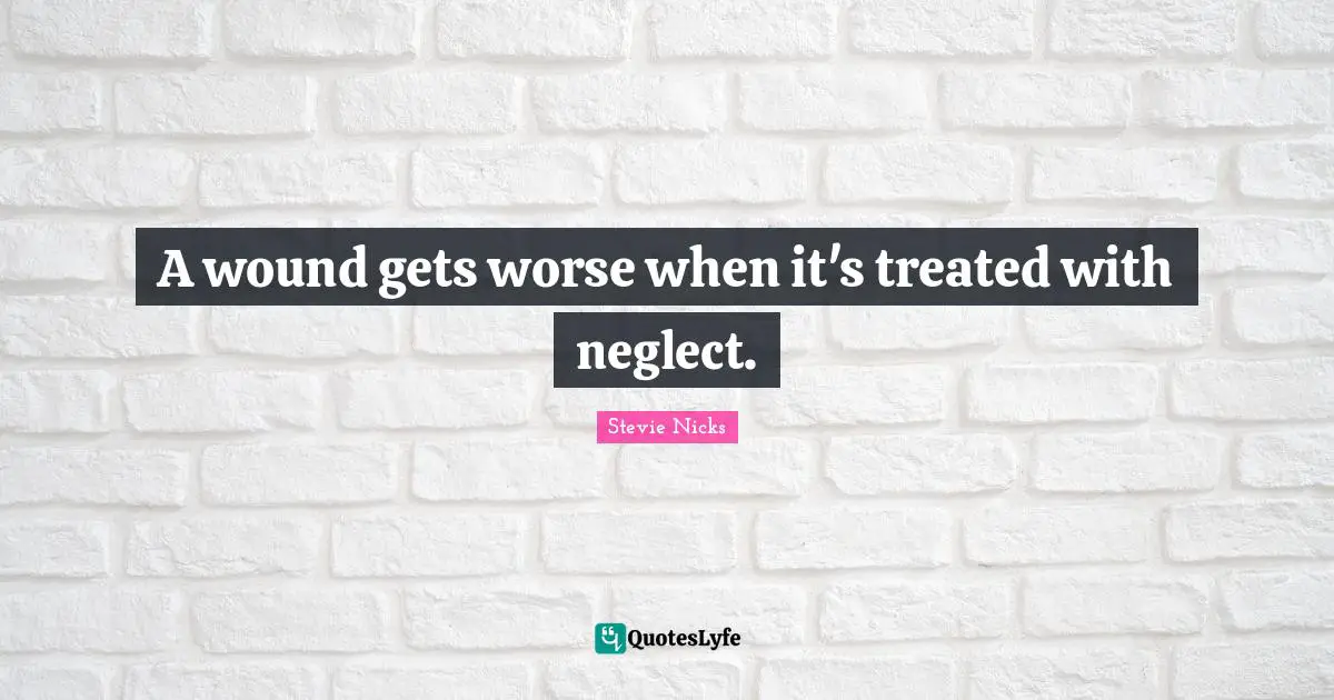 Stevie Nicks Quotes: "A wound gets worse when it's treated with neglect."