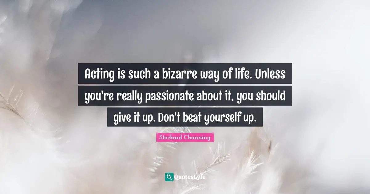 Acting is such a bizarre way of life. Unless you're really passionate about it, you should give it up. Don't beat yourself up.