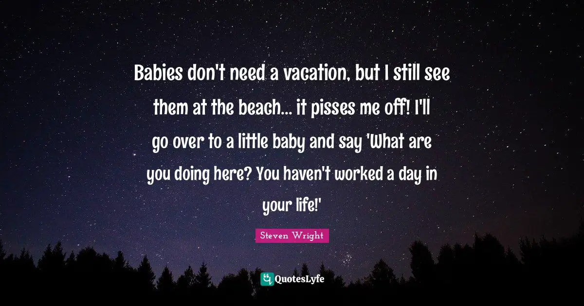 Babies don't need a vacation, but I still see them at the beach... it pisses me off! I'll go over to a little baby and say 'What are you doing here? You haven't worked a day in your life!'
