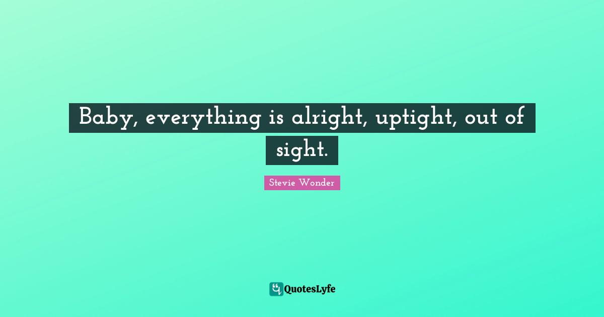 Baby, everything is alright, uptight, out of sight.