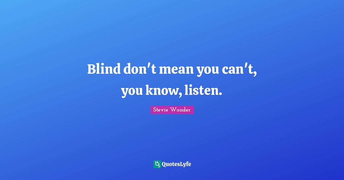 Blind don't mean you can't, you know, listen.
