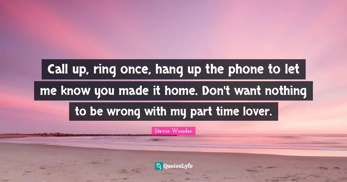 Call up, ring once, hang up the phone to let me know you made it home. Don't want nothing to be wrong with my part time lover.