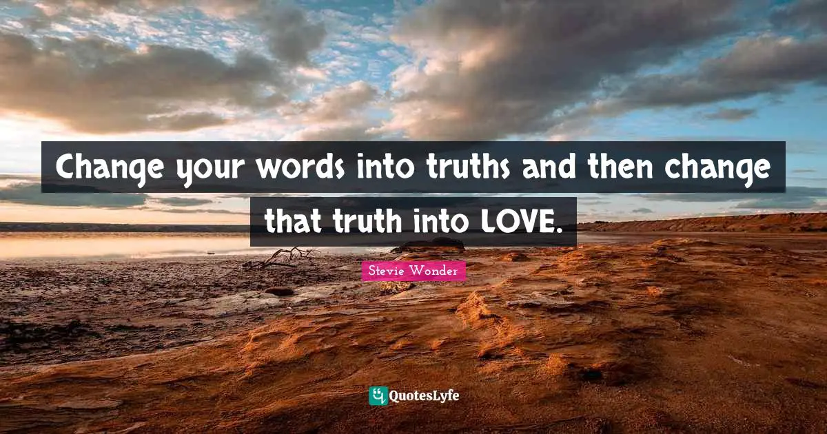 Change your words into truths and then change that truth into LOVE.