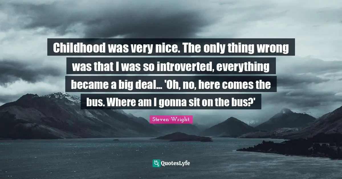 Childhood was very nice. The only thing wrong was that I was so introverted, everything became a big deal... 'Oh, no, here comes the bus. Where am I gonna sit on the bus?'