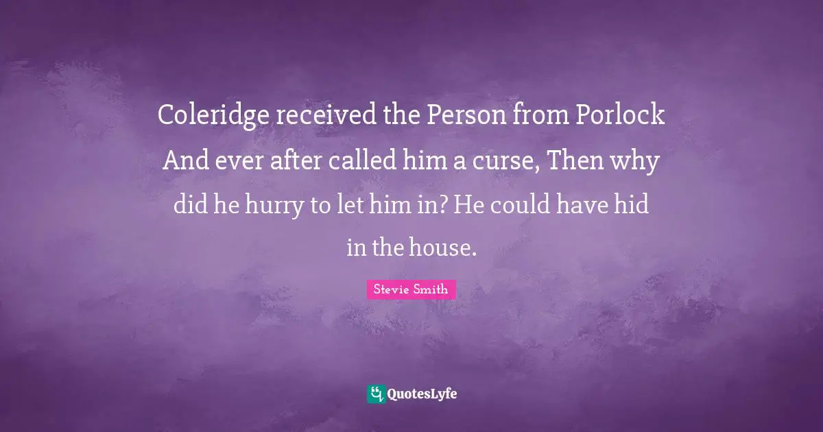 Ever After Quotes: "Coleridge received the Person from Porlock And ever after called him a curse, Then why did he hurry to let him in? He could have hid in the house."