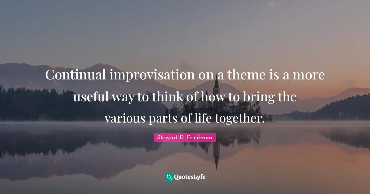 Continual improvisation on a theme is a more useful way to think of how to bring the various parts of life together.