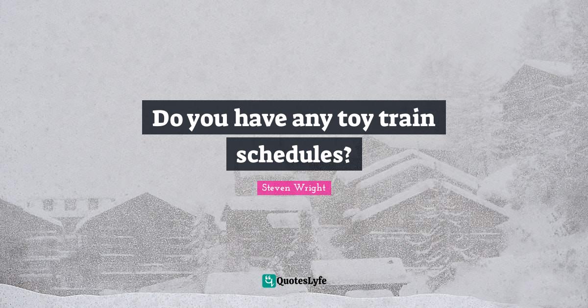 Do you have any toy train schedules?... Quote by Steven Wright QuotesLyfe