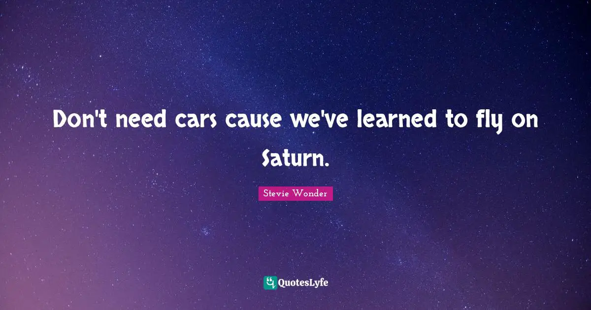Don't need cars cause we've learned to fly on Saturn.