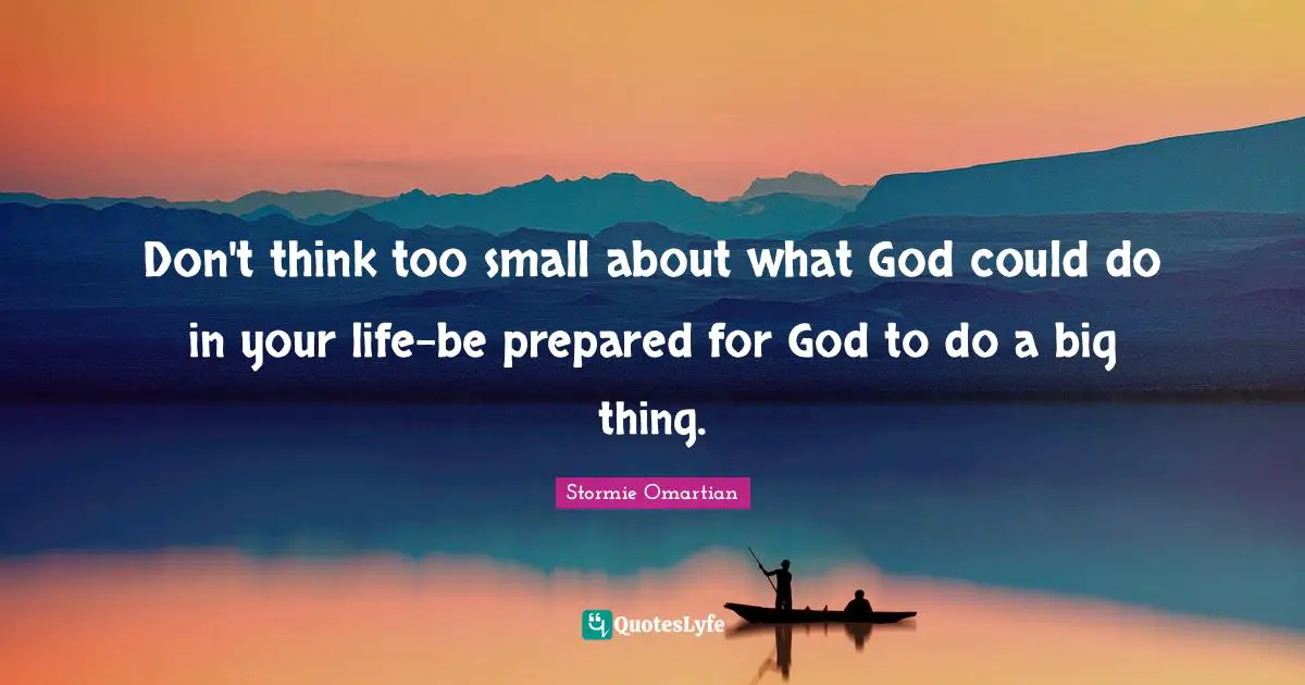 Don't think too small about what God could do in your life-be prepared for God to do a big thing.