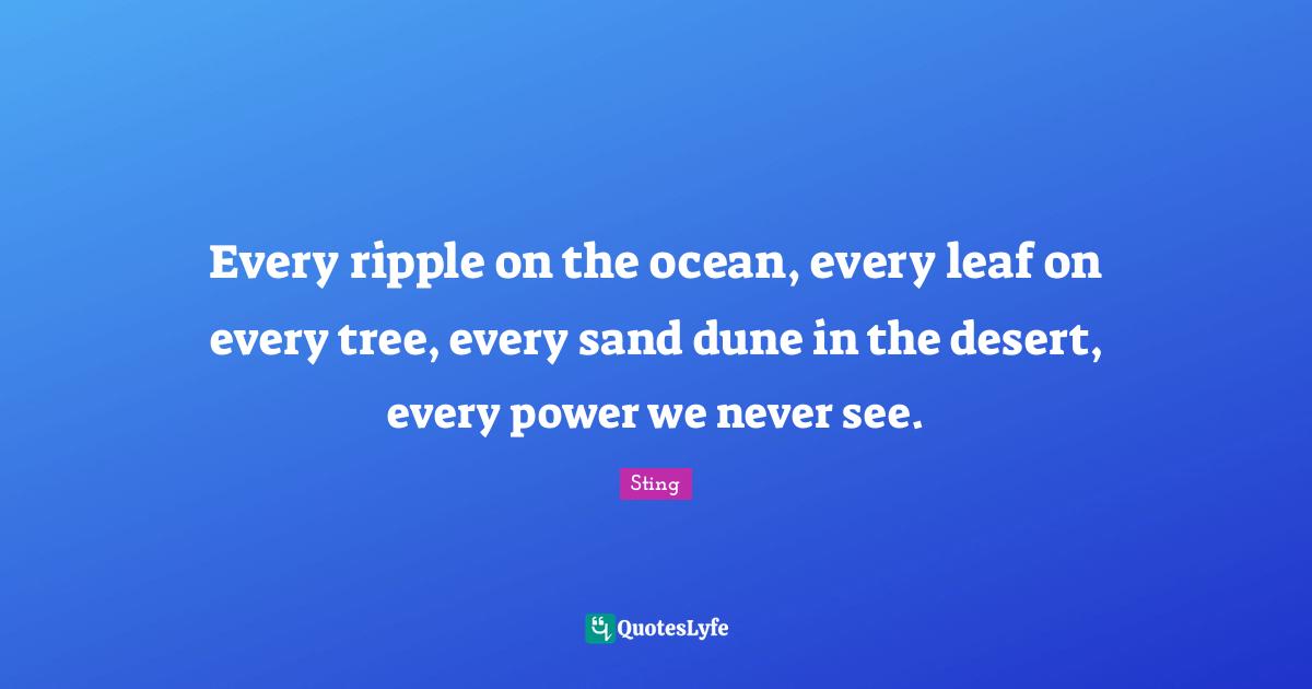 Every ripple on the ocean, every leaf on every tree, every sand dune in the desert, every power we never see.